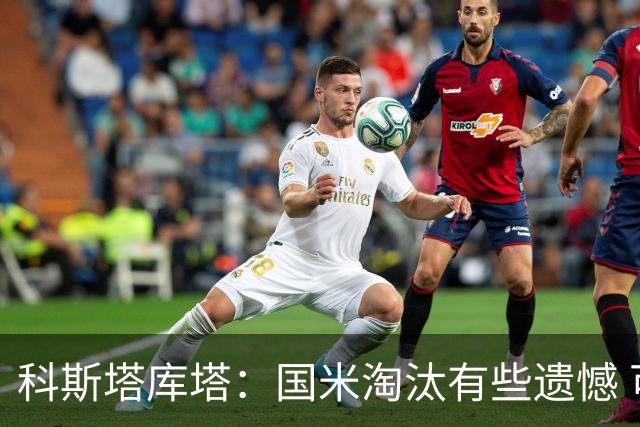 科斯塔库塔：国米淘汰有些遗憾 可能影响意甲争冠